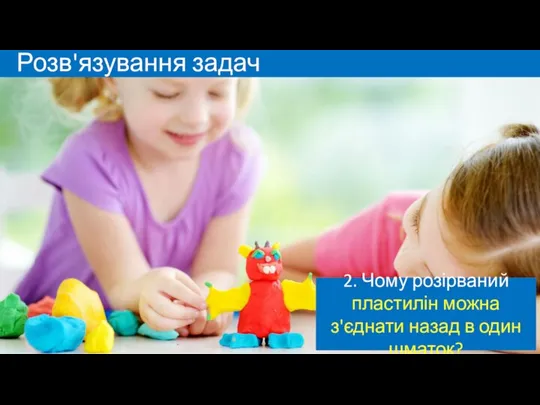 Розв'язування задач 2. Чому розірваний пластилін можна з'єднати назад в один шматок?