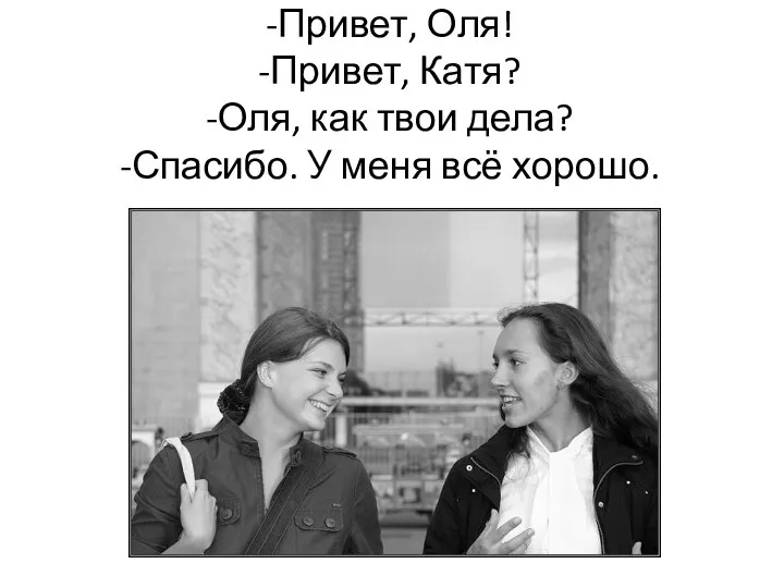 -Привет, Оля! -Привет, Катя? -Оля, как твои дела? -Спасибо. У меня всё хорошо.