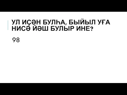 УЛ ИҪӘН БУЛҺА, БЫЙЫЛ УҒА НИСӘ ЙӘШ БУЛЫР ИНЕ? 98