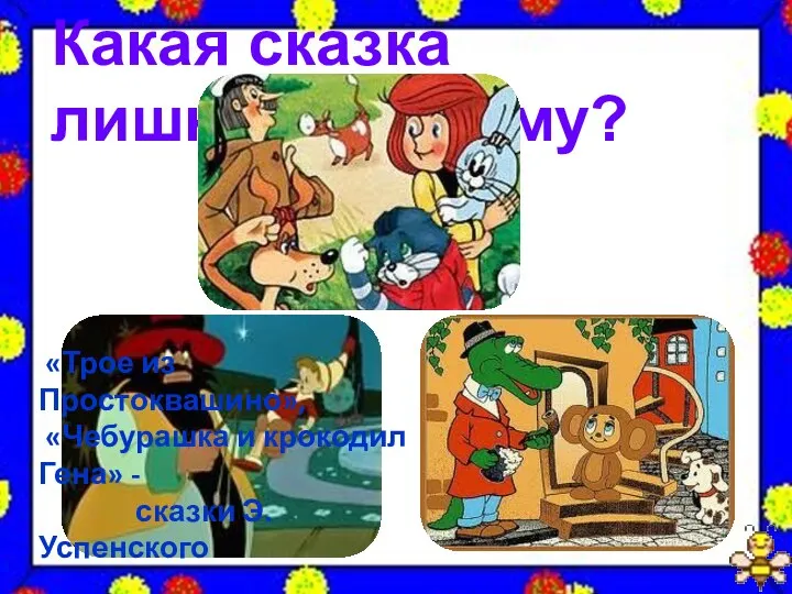 Какая сказка лишняя? Почему? «Трое из Простоквашино», «Чебурашка и крокодил Гена» - сказки Э.Успенского