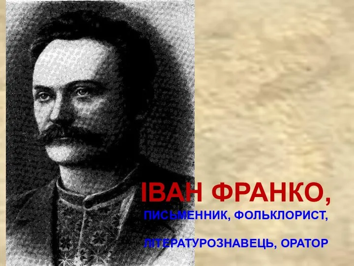 ІВАН ФРАНКО, ПИСЬМЕННИК, ФОЛЬКЛОРИСТ, ЛІТЕРАТУРОЗНАВЕЦЬ, ОРАТОР