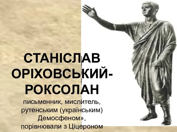 СТАНІСЛАВ ОРІХОВСЬКИЙ- РОКСОЛАН письменник, мислитель, рутенським (українським) Демосфеном», порівнювали з Ціцероном