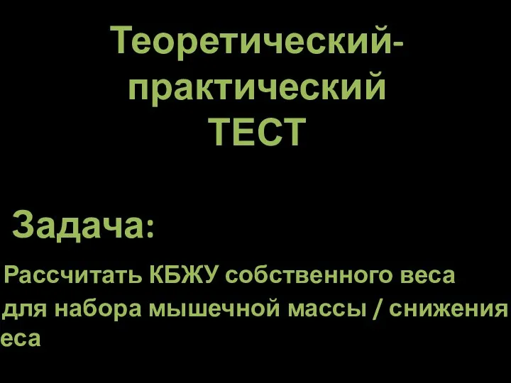 Теоретический-практический ТЕСТ Задача: Рассчитать КБЖУ собственного веса для набора мышечной массы / снижения веса