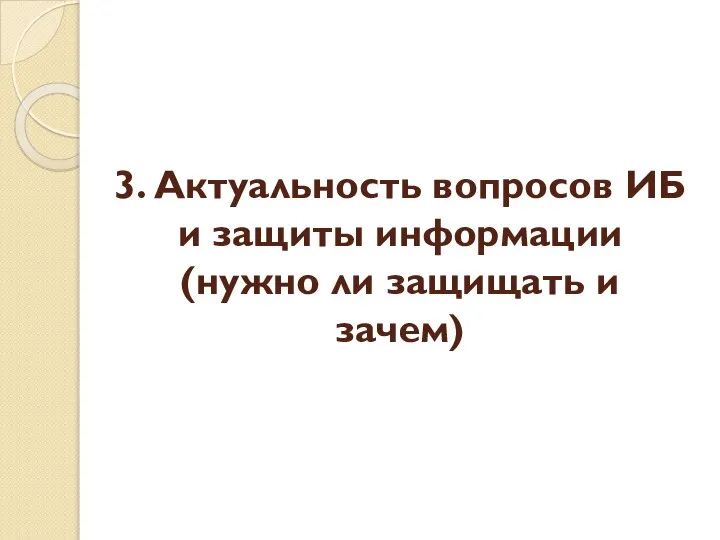 3. Актуальность вопросов ИБ и защиты информации (нужно ли защищать и зачем)