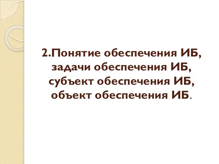 2.Понятие обеспечения ИБ, задачи обеспечения ИБ, субъект обеспечения ИБ, объект обеспечения ИБ.