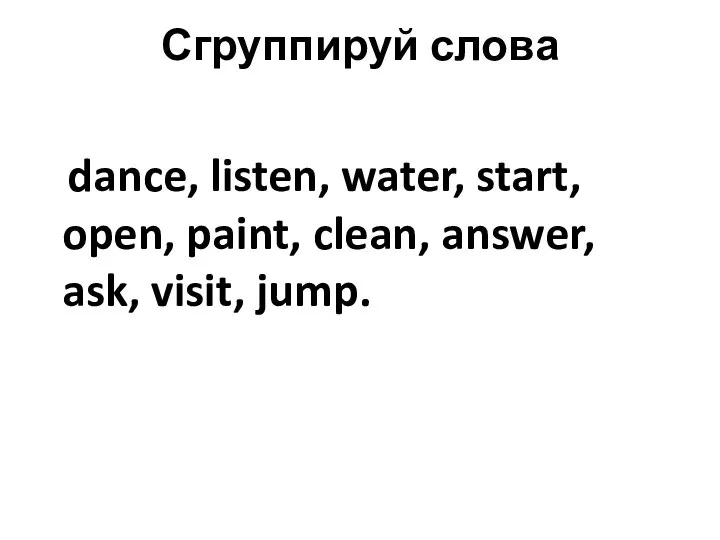 Сгруппируй слова dance, listen, water, start, open, paint, clean, answer, ask, visit, jump.