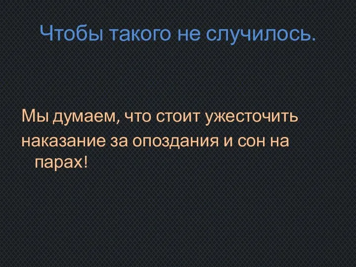 Чтобы такого не случилось. Мы думаем, что стоит ужесточить наказание за опоздания и сон на парах!