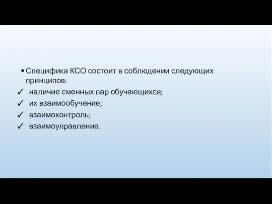 Специфика КСО состоит в соблюдении следующих принципов: наличие сменных пар обучающихся; их взаимообучение; взаимоконтроль; взаимоуправление.