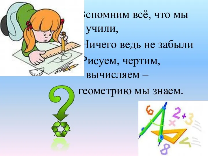 Вспомним всё, что мы учили, Ничего ведь не забыли Рисуем, чертим, вычисляем – геометрию мы знаем.