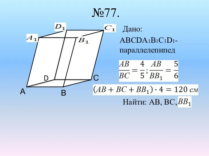 №77. Дано: АВСDА1В1С1D1- параллелепипед Найти: АВ, ВС,