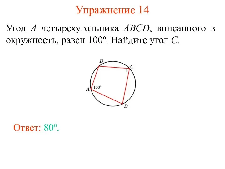 Упражнение 14 Угол A четырехугольника ABCD, вписанного в окружность, равен 100о. Найдите угол C. Ответ: 80о.