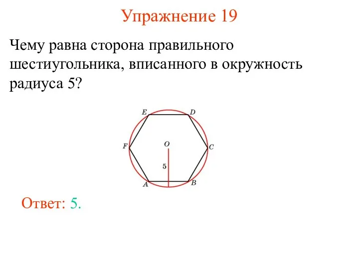 Упражнение 19 Чему равна сторона правильного шестиугольника, вписанного в окружность радиуса 5? Ответ: 5.