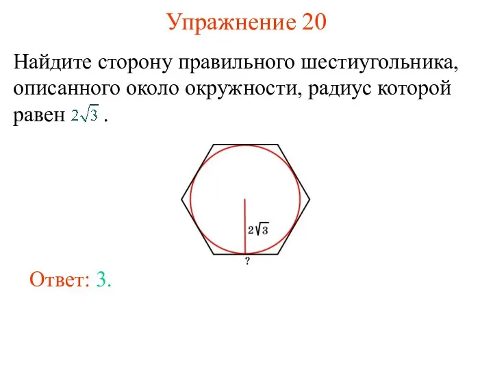 Упражнение 20 Найдите сторону правильного шестиугольника, описанного около окружности, радиус которой равен . Ответ: 3.