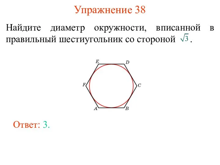 Упражнение 38 Найдите диаметр окружности, вписанной в правильный шестиугольник со стороной . Ответ: 3.