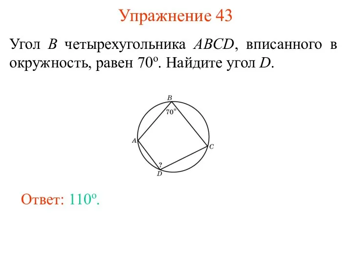 Упражнение 43 Угол B четырехугольника ABCD, вписанного в окружность, равен 70о. Найдите угол D. Ответ: 110о.