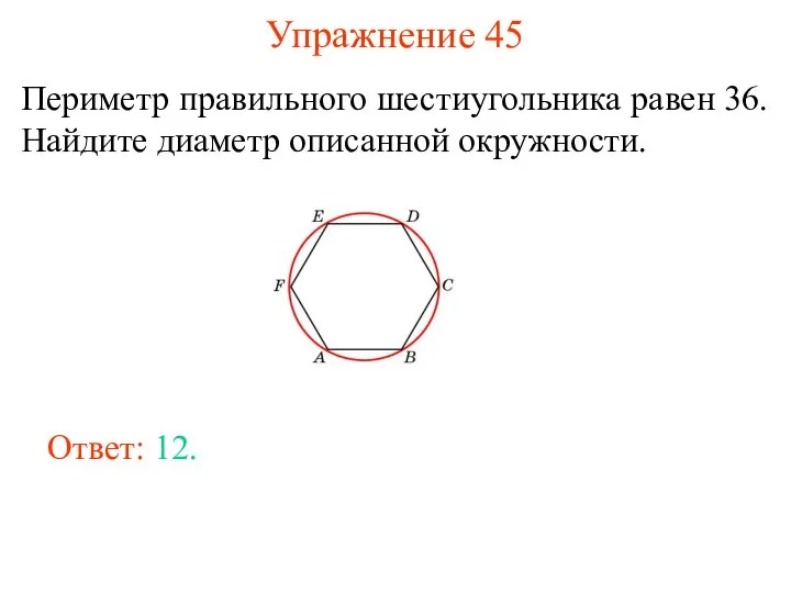 Упражнение 45 Периметр правильного шестиугольника равен 36. Найдите диаметр описанной окружности. Ответ: 12.