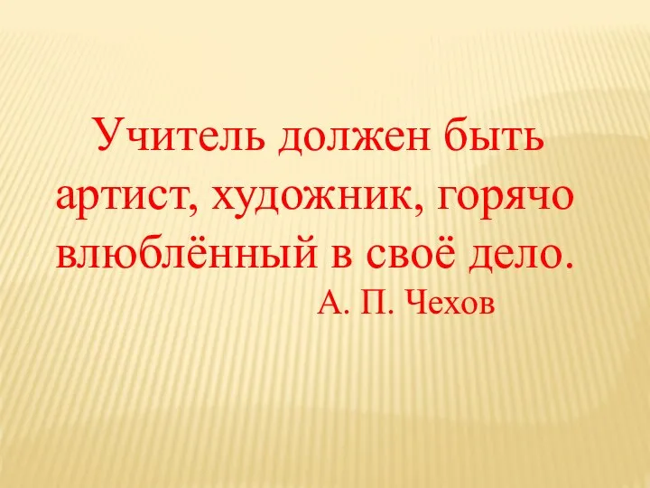 Учитель должен быть артист, художник, горячо влюблённый в своё дело. А. П. Чехов