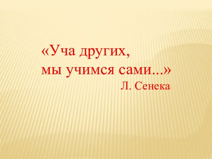 «Уча других, мы учимся сами...» Л. Сенека