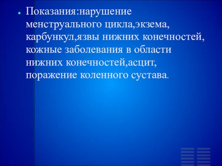 Показания:нарушение менструального цикла,экзема,карбункул,язвы нижних конечностей,кожные заболевания в области нижних конечностей,асцит,поражение коленного сустава.