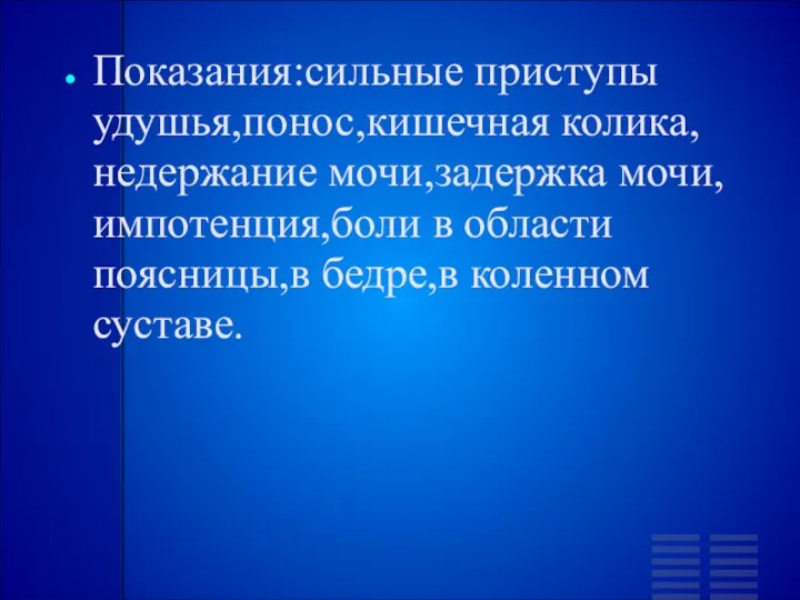 Показания:сильные приступы удушья,понос,кишечная колика,недержание мочи,задержка мочи,импотенция,боли в области поясницы,в бедре,в коленном суставе.