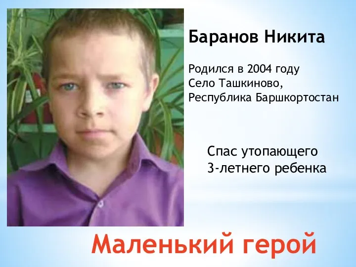 Баранов Никита Родился в 2004 году Село Ташкиново, Республика Баршкортостан Маленький герой Спас утопающего 3-летнего ребенка