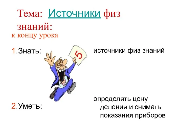 к концу урока 1.Знать: 2.Уметь: источники физ знаний определять цену деления