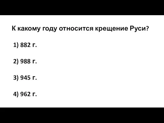 К какому году относится крещение Руси? 1) 882 г. 2) 988