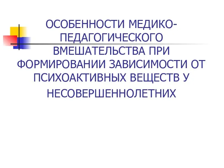 ОСОБЕННОСТИ МЕДИКО-ПЕДАГОГИЧЕСКОГО ВМЕШАТЕЛЬСТВА ПРИ ФОРМИРОВАНИИ ЗАВИСИМОСТИ ОТ ПСИХОАКТИВНЫХ ВЕЩЕСТВ У НЕСОВЕРШЕННОЛЕТНИХ