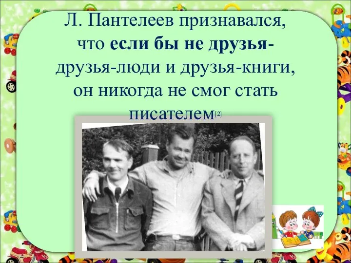 Л. Пантелеев признавался, что если бы не друзья- друзья-люди и друзья-книги,