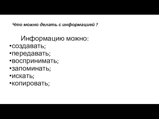 Что можно делать с информацией ? Информацию можно: создавать; передавать; воспринимать; запоминать; искать; копировать;