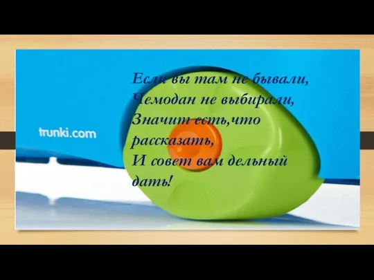 Если вы там не бывали, Чемодан не выбирали, Значит есть,что рассказать, И совет вам дельный дать!