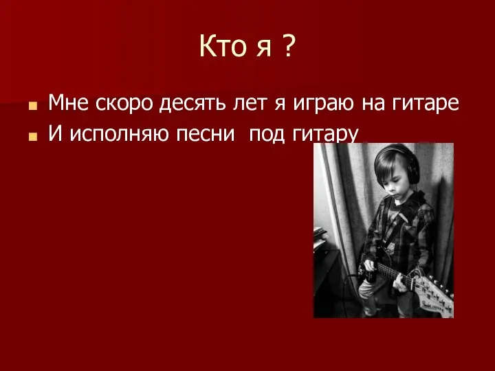 Кто я ? Мне скоро десять лет я играю на гитаре И исполняю песни под гитару