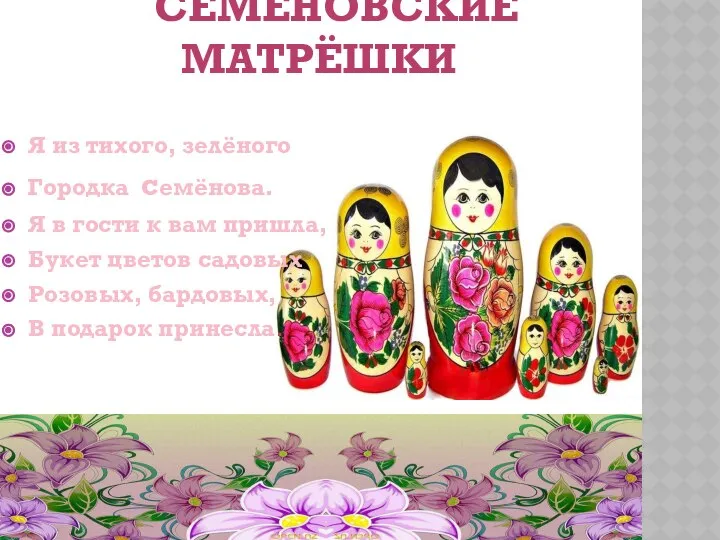 СЕМЁНОВСКИЕ МАТРЁШКИ Я из тихого, зелёного Городка семёнова. Я в гости