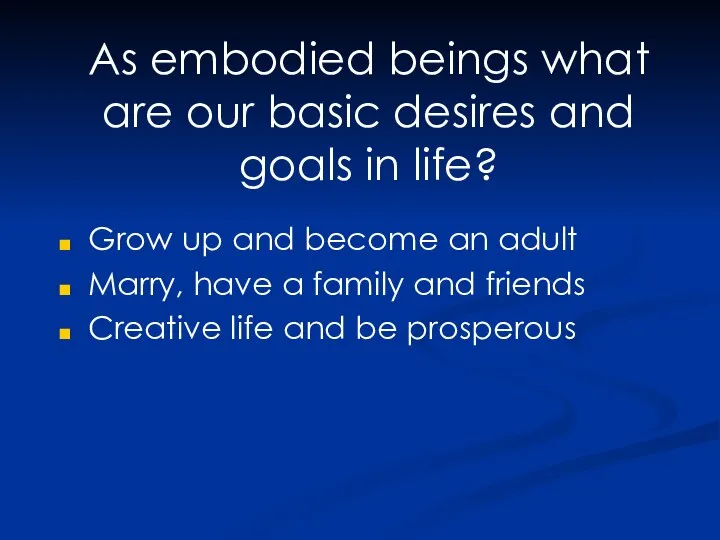 As embodied beings what are our basic desires and goals in