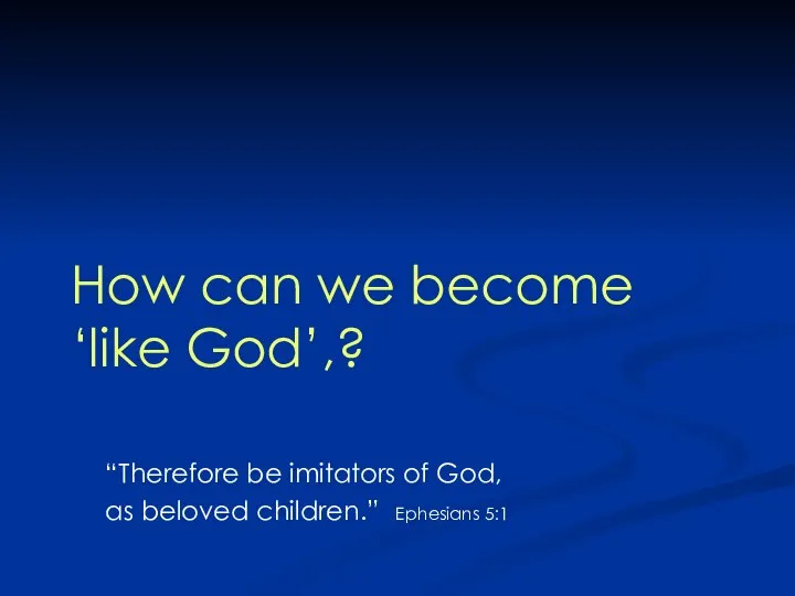 “Therefore be imitators of God, as beloved children.” Ephesians 5:1 How can we become ‘like God’,?