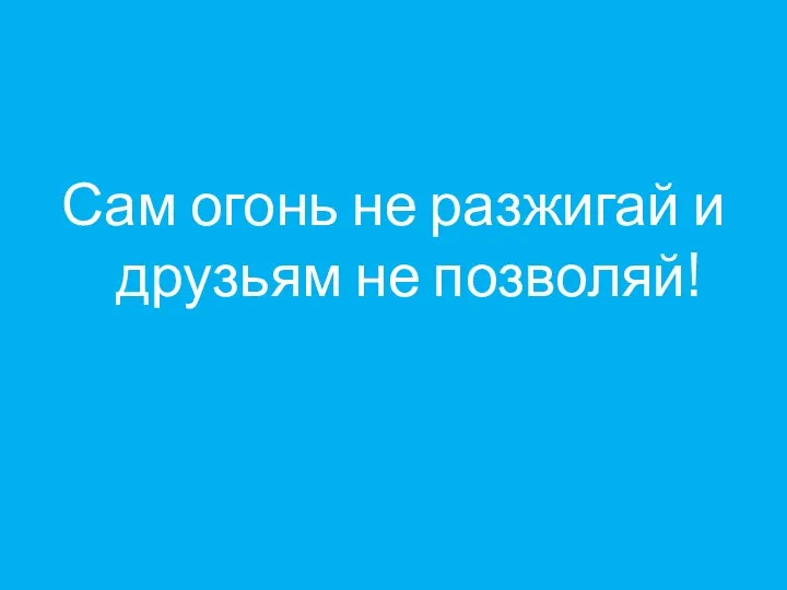 Сам огонь не разжигай и друзьям не позволяй!