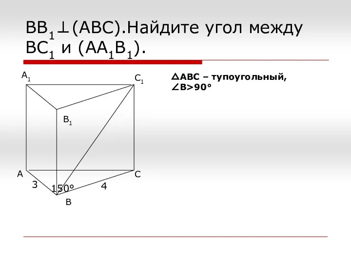 ВВ1⊥(АВС).Найдите угол между ВС1 и (АА1В1). △АВС – тупоугольный, ∠В>90° 150° 3 4