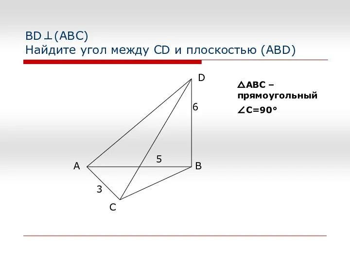 BD⊥(АВС) Найдите угол между CD и плоскостью (ABD) △АВС – прямоугольный ∠C=90° 5 3 6