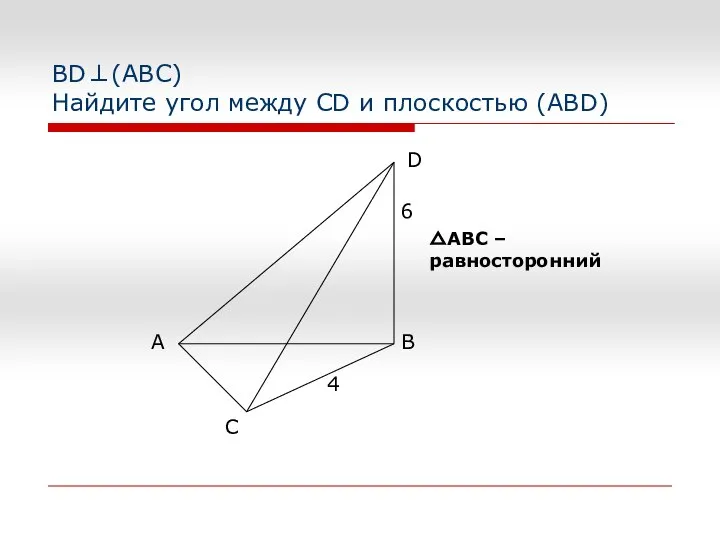 BD⊥(АВС) Найдите угол между CD и плоскостью (ABD) △АВС – равносторонний 4 6