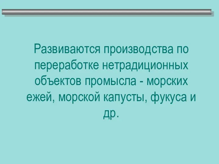 Развиваются производства по переработке нетрадиционных объектов промысла - морских ежей, морской капусты, фукуса и др.