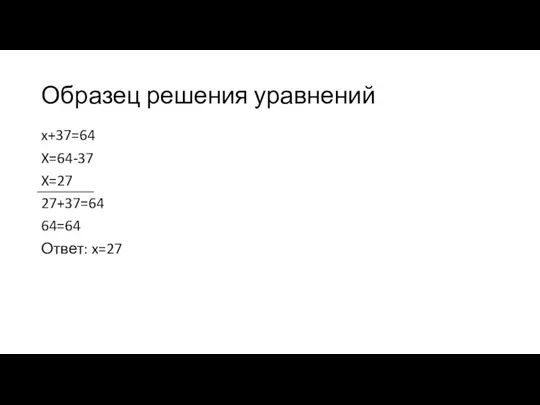 Образец решения уравнений x+37=64 X=64-37 X=27 27+37=64 64=64 Ответ: x=27