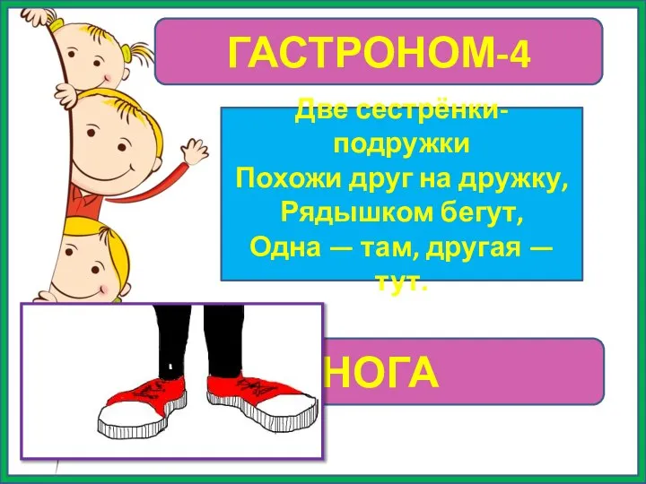 ГАСТРОНОМ-4 Две сестрёнки-подружки Похожи друг на дружку, Рядышком бегут, Одна — там, другая — тут. НОГА