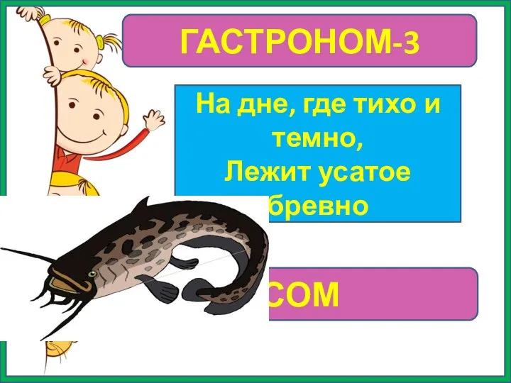 ГАСТРОНОМ-3 На дне, где тихо и темно, Лежит усатое бревно СОМ