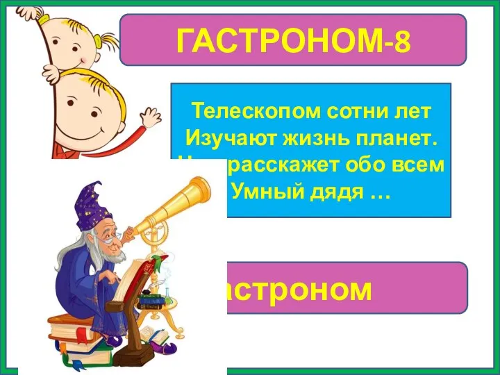 ГАСТРОНОМ-8 Телескопом сотни лет Изучают жизнь планет. Нам расскажет обо всем Умный дядя … астроном