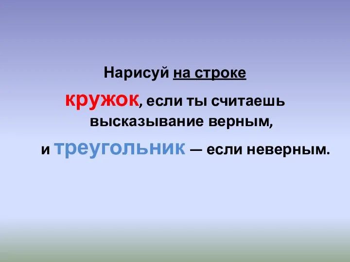 Нарисуй на строке кружок, если ты считаешь высказывание верным, и треугольник — если неверным.