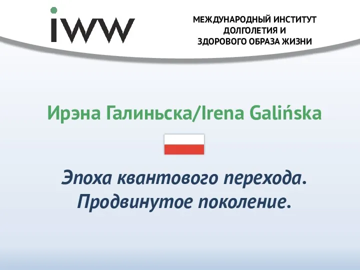 Эпоха квантового перехода. Продвинутое поколение. МЕЖДУНАРОДНЫЙ ИНСТИТУТ ДОЛГОЛЕТИЯ И ЗДОРОВОГО ОБРАЗА ЖИЗНИ Ирэна Галиньска/Irena Galińska