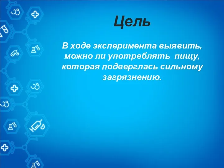 Цель В ходе эксперимента выявить, можно ли употреблять пищу, которая подверглась сильному загрязнению.