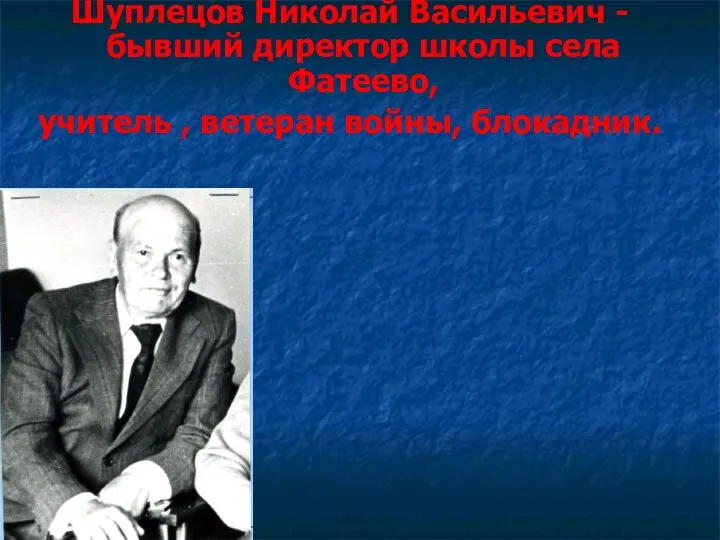 Шуплецов Николай Васильевич - бывший директор школы села Фатеево, учитель , ветеран войны, блокадник.