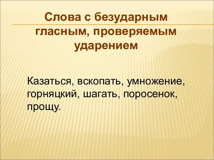 Слова с безударным гласным, проверяемым ударением Казаться, вскопать, умножение, горняцкий, шагать, поросенок, прощу.