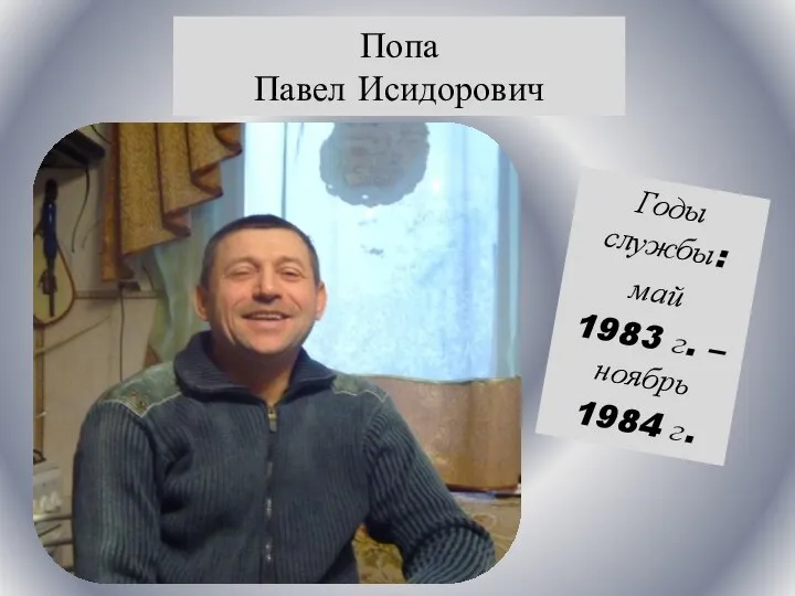 Попа Павел Исидорович Годы службы: май 1983 г. – ноябрь 1984 г.